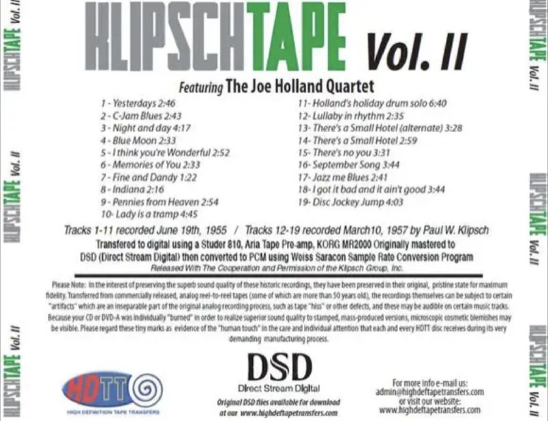 名称：The Joe Holland Quartet - 1955年专辑 - Klipsch Tape Project Vol II(乔·奥兰德四重奏)   DSD128 DFF描述：01 - Yesterdays 02 - C-Jam Blues 03 - Night and day 04- Blue Moon 05 - I think you're Wonderful06- Memories of You 07 - Fine and Dandy 08- Indiana 09- Pennies from Heaven 10- Lady is a tramp 11- Holland's holiday drum solo 12- Lullaby in rhythm 13- There's a Small Hotel (alternate) 14- There's a Small Hotel15- There's no you 16- September Song17- Jazz me Blues 18- I got it bad and it ain't good19- Disc Jockey JumpKlipsch II链接：